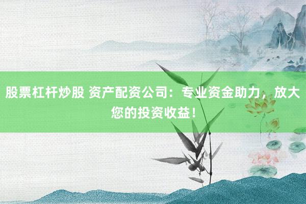 股票杠杆炒股 资产配资公司:专业资金助力,放大您的投资收益!
