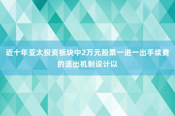 近十年亚太投资板块中2万元股票一进一出手续费的退出机制设计以