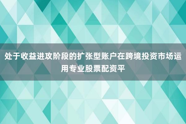 处于收益进攻阶段的扩张型账户在跨境投资市场运用专业股票配资平