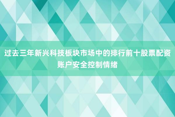 过去三年新兴科技板块市场中的排行前十股票配资账户安全控制情绪
