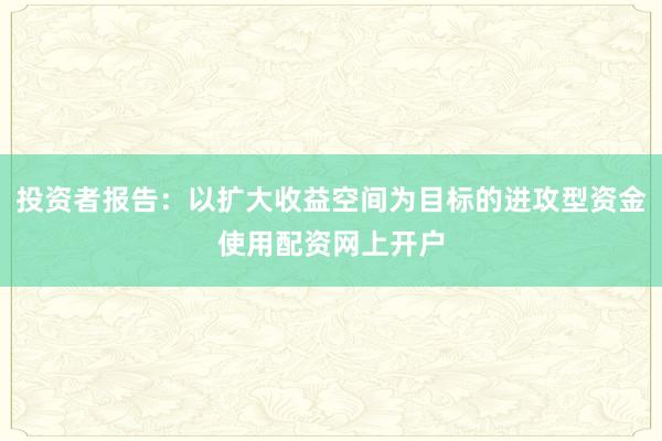 投资者报告:以扩大收益空间为目标的进攻型资金使用配资网上开户