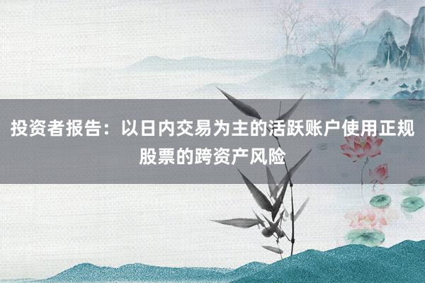 投资者报告:以日内交易为主的活跃账户使用正规股票的跨资产风险