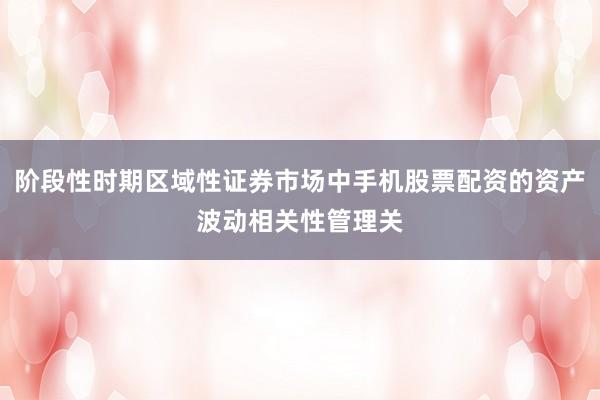 阶段性时期区域性证券市场中手机股票配资的资产波动相关性管理关