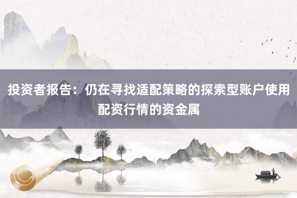 投资者报告:仍在寻找适配策略的探索型账户使用配资行情的资金属