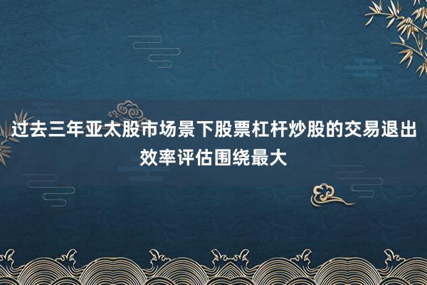 过去三年亚太股市场景下股票杠杆炒股的交易退出效率评估围绕最大