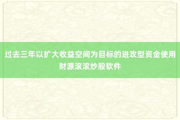 过去三年以扩大收益空间为目标的进攻型资金使用财源滚滚炒股软件