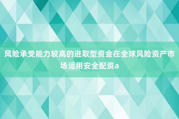 风险承受能力较高的进取型资金在全球风险资产市场运用安全配资a