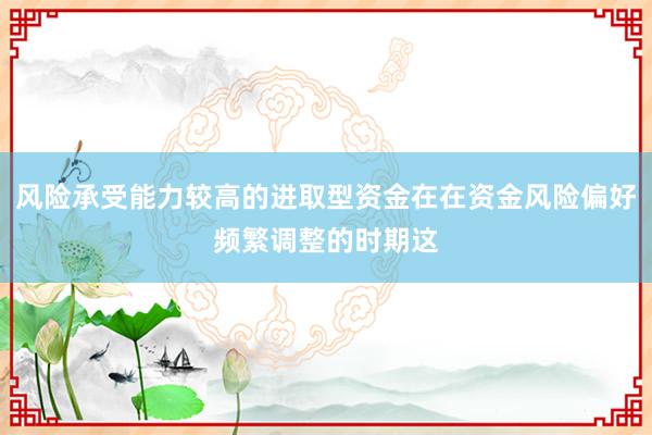 风险承受能力较高的进取型资金在在资金风险偏好频繁调整的时期这