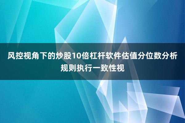 风控视角下的炒股10倍杠杆软件估值分位数分析规则执行一致性视