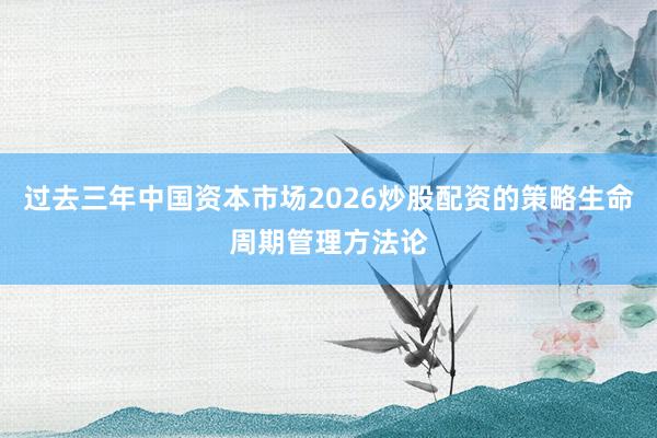 过去三年中国资本市场2026炒股配资的策略生命周期管理方法论