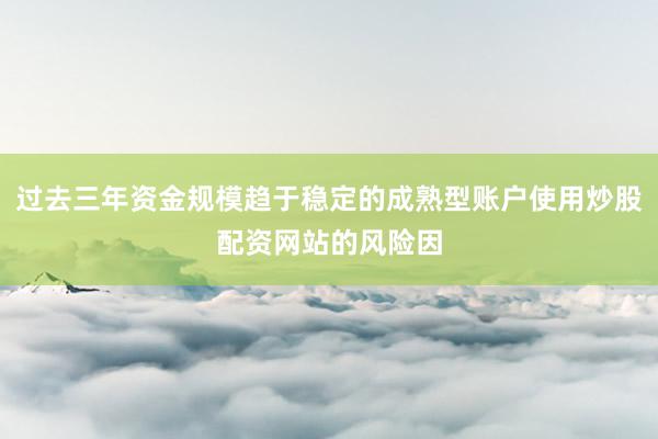 过去三年资金规模趋于稳定的成熟型账户使用炒股配资网站的风险因