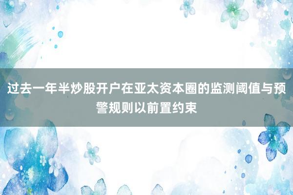 过去一年半炒股开户在亚太资本圈的监测阈值与预警规则以前置约束