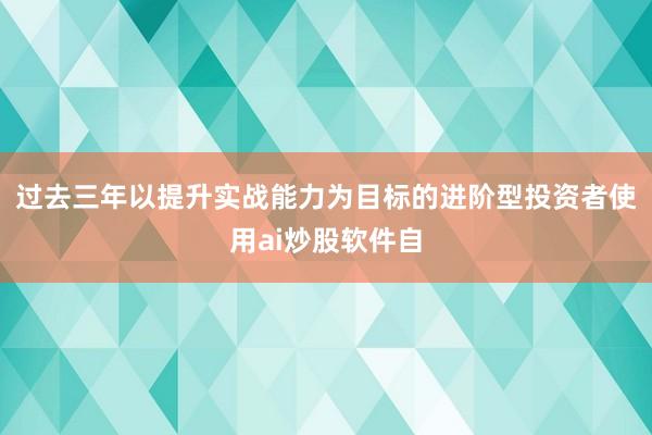 过去三年以提升实战能力为目标的进阶型投资者使用ai炒股软件自