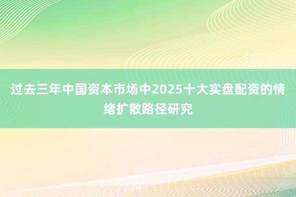 过去三年中国资本市场中2025十大实盘配资的情绪扩散路径研究