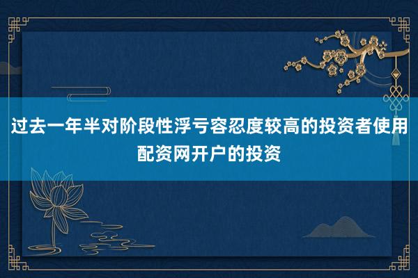 过去一年半对阶段性浮亏容忍度较高的投资者使用配资网开户的投资