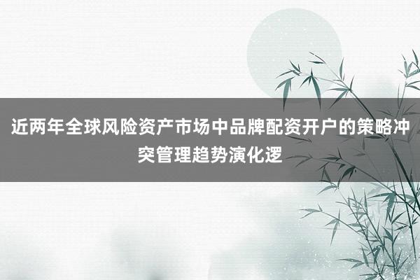 近两年全球风险资产市场中品牌配资开户的策略冲突管理趋势演化逻