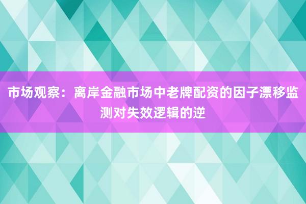 市场观察：离岸金融市场中老牌配资的因子漂移监测对失效逻辑的逆