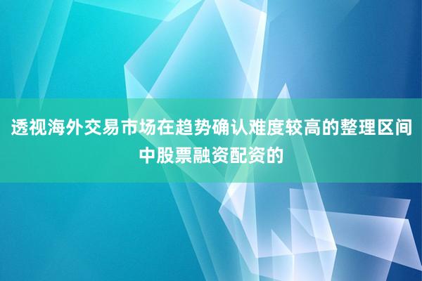 透视海外交易市场在趋势确认难度较高的整理区间中股票融资配资的