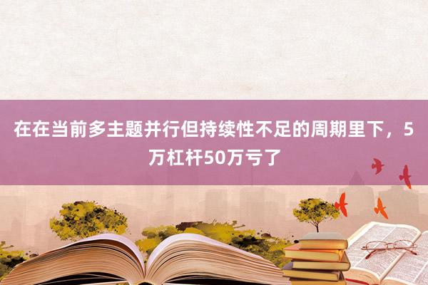 在在当前多主题并行但持续性不足的周期里下,5万杠杆50万亏了