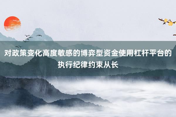 对政策变化高度敏感的博弈型资金使用杠杆平台的执行纪律约束从长