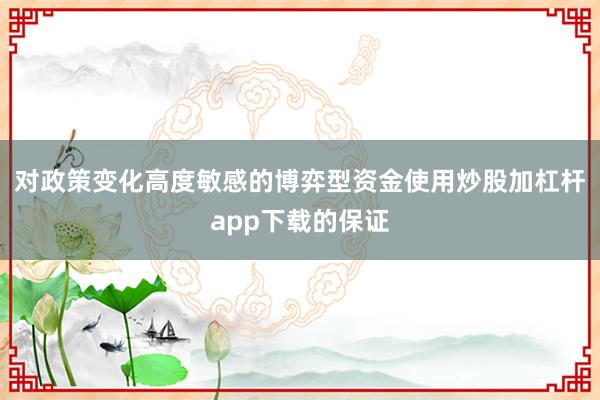 对政策变化高度敏感的博弈型资金使用炒股加杠杆app下载的保证