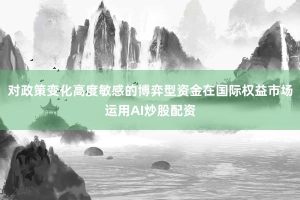 对政策变化高度敏感的博弈型资金在国际权益市场运用AI炒股配资
