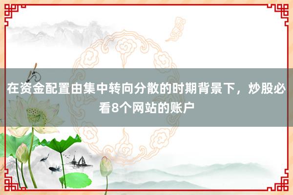 在资金配置由集中转向分散的时期背景下，炒股必看8个网站的账户