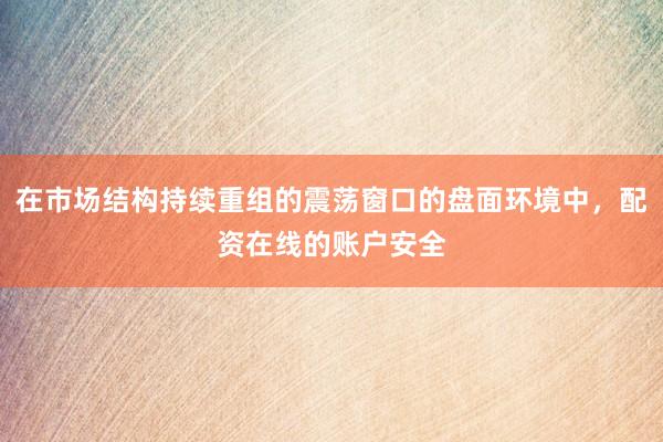在市场结构持续重组的震荡窗口的盘面环境中，配资在线的账户安全