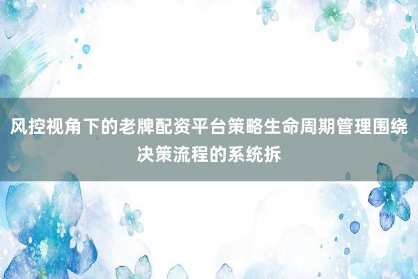 风控视角下的老牌配资平台策略生命周期管理围绕决策流程的系统拆