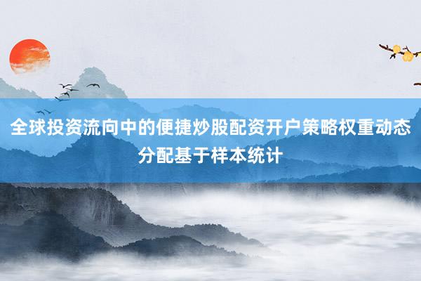 全球投资流向中的便捷炒股配资开户策略权重动态分配基于样本统计