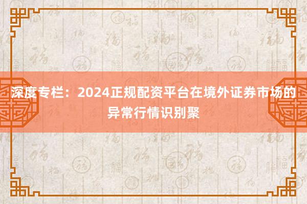 深度专栏：2024正规配资平台在境外证券市场的异常行情识别聚