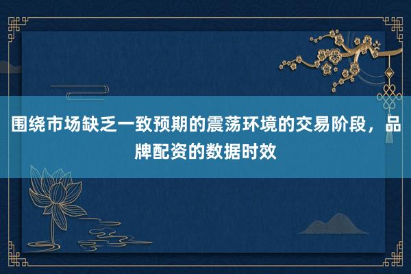 围绕市场缺乏一致预期的震荡环境的交易阶段，品牌配资的数据时效