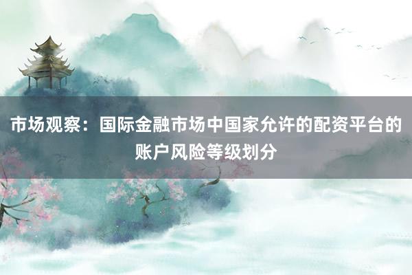 市场观察：国际金融市场中国家允许的配资平台的账户风险等级划分