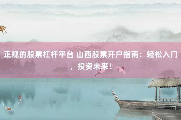 正规的股票杠杆平台 山西股票开户指南：轻松入门，投资未来！