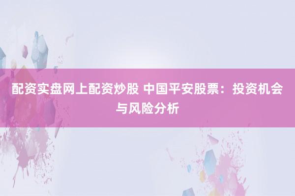 配资实盘网上配资炒股 中国平安股票：投资机会与风险分析