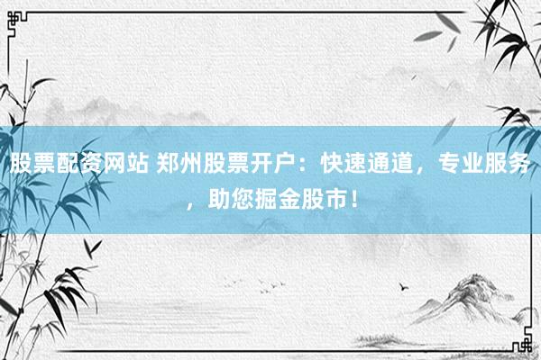 股票配资网站 郑州股票开户：快速通道，专业服务，助您掘金股市！