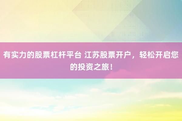 有实力的股票杠杆平台 江苏股票开户，轻松开启您的投资之旅！