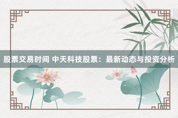 股票交易时间 中天科技股票：最新动态与投资分析