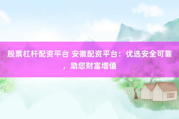股票杠杆配资平台 安徽配资平台：优选安全可靠，助您财富增值