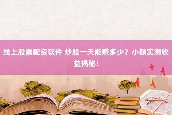 线上股票配资软件 炒股一天能赚多少？小额实测收益揭秘！