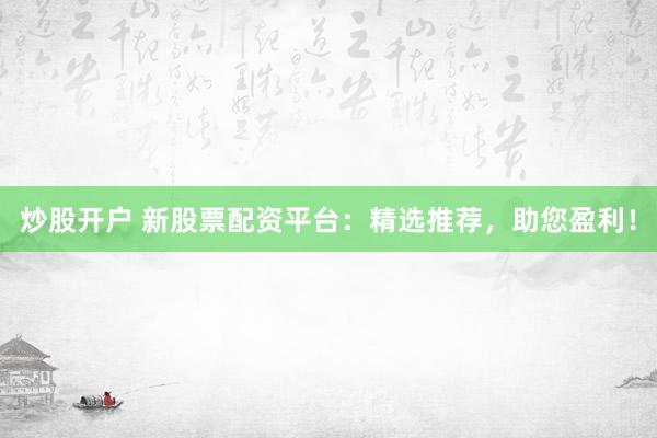 炒股开户 新股票配资平台：精选推荐，助您盈利！
