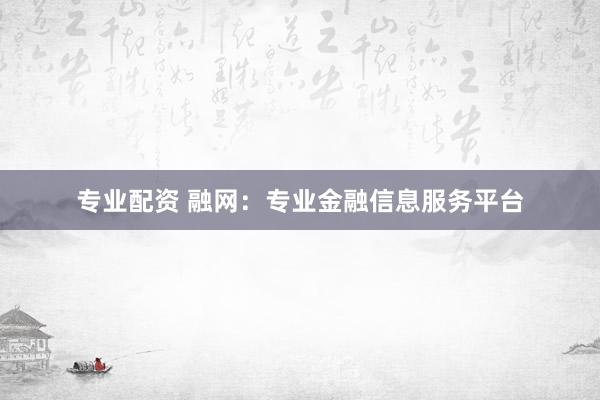 专业配资 融网：专业金融信息服务平台