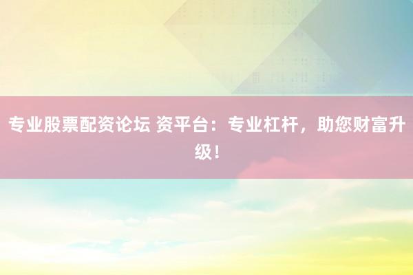 专业股票配资论坛 资平台：专业杠杆，助您财富升级！