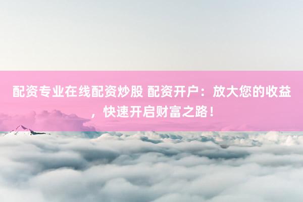配资专业在线配资炒股 配资开户:放大您的收益,快速开启财富之路!