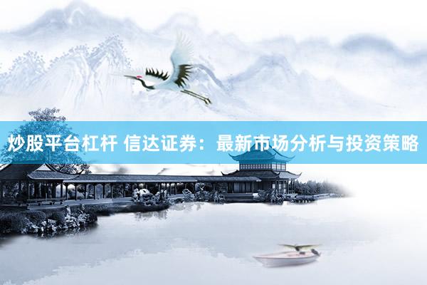 炒股平台杠杆 信达证券：最新市场分析与投资策略