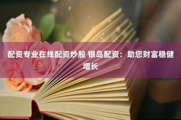 配资专业在线配资炒股 银岛配资:助您财富稳健增长