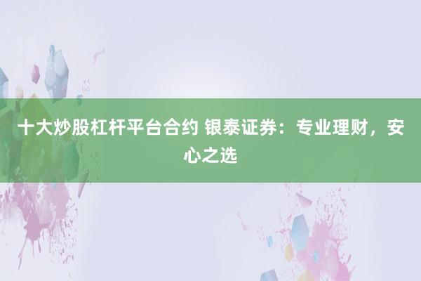 十大炒股杠杆平台合约 银泰证券：专业理财，安心之选
