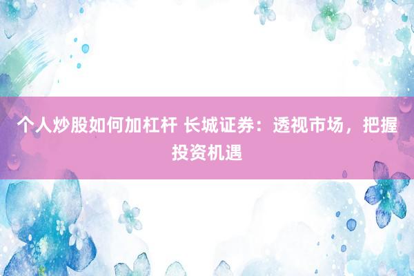个人炒股如何加杠杆 长城证券：透视市场，把握投资机遇