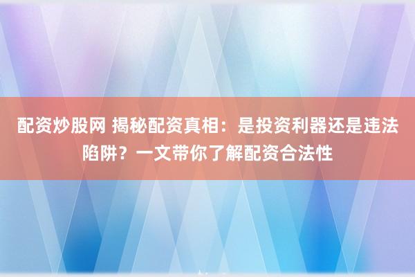 配资炒股网 揭秘配资真相：是投资利器还是违法陷阱？一文带你了解配资合法性