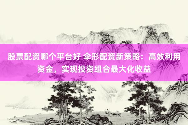 股票配资哪个平台好 伞形配资新策略：高效利用资金，实现投资组合最大化收益